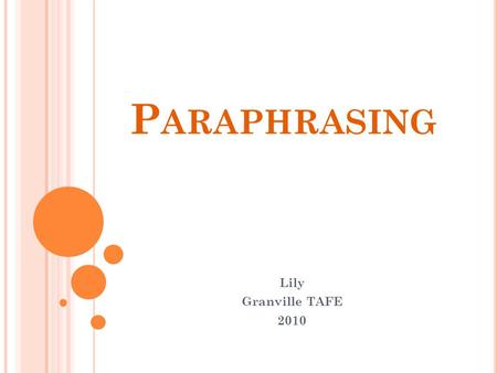 P ARAPHRASING Lily Granville TAFE 2010. W HAT IS PARAPHRASING ? Paraphrasing is a way of presenting a text, keeping the same meaning, but using different.