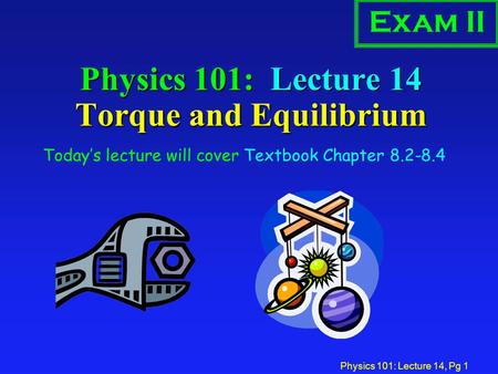 Physics 101: Lecture 14, Pg 1 Physics 101: Lecture 14 Torque and Equilibrium Today’s lecture will cover Textbook Chapter 8.2-8.4 Exam II.