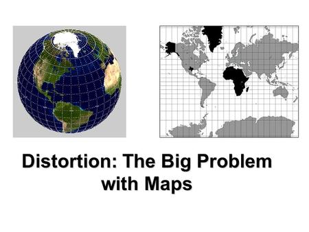 Distortion: The Big Problem with Maps. Maps are great tools, but they’re not perfect pictures of Earth’s surface. Maps are 2- dimensional or flat Earth.