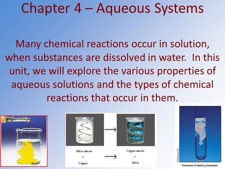 Chapter 4 – Aqueous Systems Many chemical reactions occur in solution, when substances are dissolved in water. In this unit, we will explore the various.