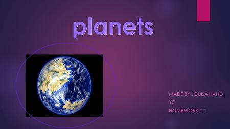 MADE BY LOUISA HAND Y5 HOMEWORK Earth is the 3rd planet from the sun. The Earth was formed around 4.54 billion years ago.Earth is not named after a god.