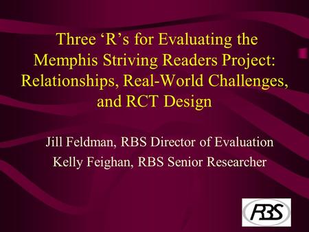 Three ‘R’s for Evaluating the Memphis Striving Readers Project: Relationships, Real-World Challenges, and RCT Design Jill Feldman, RBS Director of Evaluation.