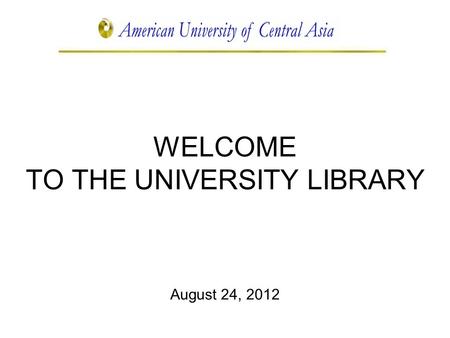 WELCOME TO THE UNIVERSITY LIBRARY August 24, 2012.