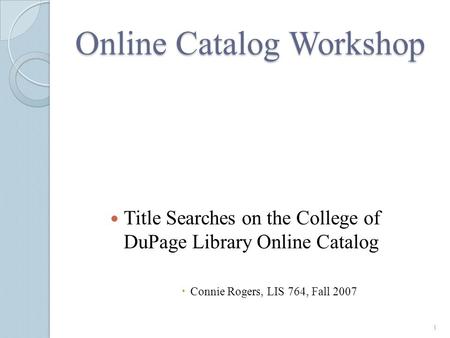 Online Catalog Workshop Title Searches on the College of DuPage Library Online Catalog  Connie Rogers, LIS 764, Fall 2007 1.