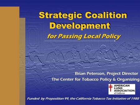 For Passing Local Policy Brian Peterson, Project Director The Center for Tobacco Policy & Organizing Funded by Proposition 99, the California Tobacco Tax.