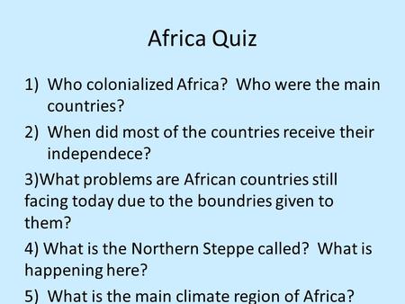 Africa Quiz 1)Who colonialized Africa? Who were the main countries? 2)When did most of the countries receive their independece? 3)What problems are African.