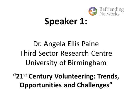 Speaker 1: Dr. Angela Ellis Paine Third Sector Research Centre University of Birmingham “21 st Century Volunteering: Trends, Opportunities and Challenges”