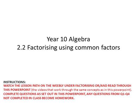 Year 10 Algebra 2.2 Factorising using common factors WATCH THE LESSON PATH ON THE WEEBLY UNDER FACTORISING OR/AND READ THROUGH THIS POWERPOINT (the videos.