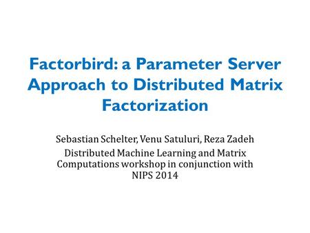 Factorbird: a Parameter Server Approach to Distributed Matrix Factorization Sebastian Schelter, Venu Satuluri, Reza Zadeh Distributed Machine Learning.