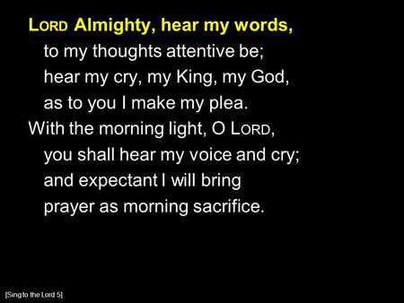 L ORD Almighty, hear my words, to my thoughts attentive be; hear my cry, my King, my God, as to you I make my plea. With the morning light, O L ORD, you.