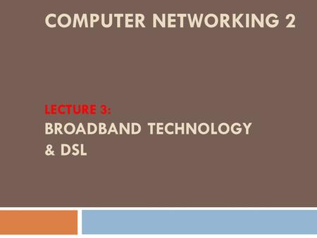 COMPUTER NETWORKING 2 LECTURE 3: BROADBAND TECHNOLOGY & DSL.