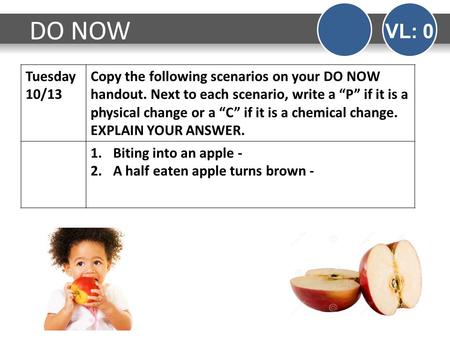 Tuesday 10/13 Copy the following scenarios on your DO NOW handout. Next to each scenario, write a “P” if it is a physical change or a “C” if it is a chemical.