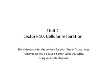 Unit 2 Lecture 10: Cellular respiration This video provides the content for your “Basics” class notes. It moves quickly, so pause it often while you write.