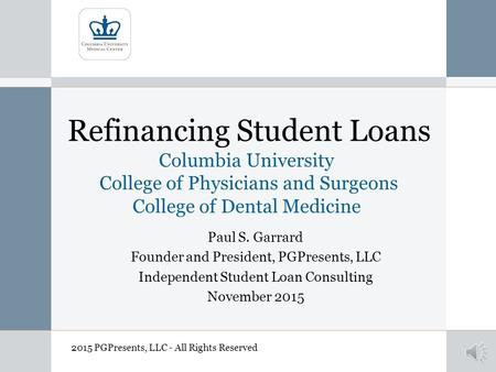 Refinancing Student Loans Columbia University College of Physicians and Surgeons College of Dental Medicine Paul S. Garrard Founder and President, PGPresents,