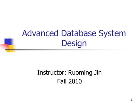 1 Advanced Database System Design Instructor: Ruoming Jin Fall 2010.