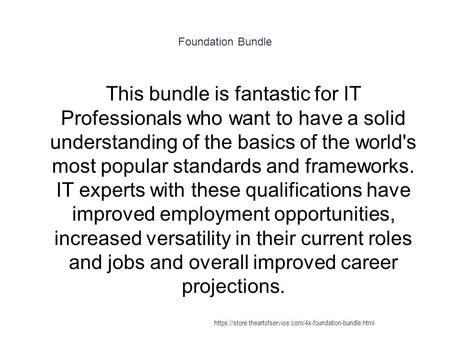 Foundation Bundle 1 This bundle is fantastic for IT Professionals who want to have a solid understanding of the basics of the world's most popular standards.