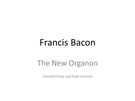 Francis Bacon The New Organon Hannah Pulley and Ryan Johnson.