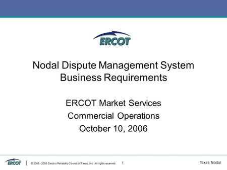 Texas Nodal © 2005 - 2006 Electric Reliability Council of Texas, Inc. All rights reserved. 1 Nodal Dispute Management System Business Requirements ERCOT.