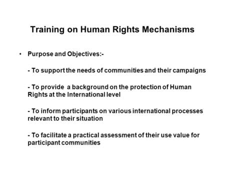 Training on Human Rights Mechanisms Purpose and Objectives:- - To support the needs of communities and their campaigns - To provide a background on the.