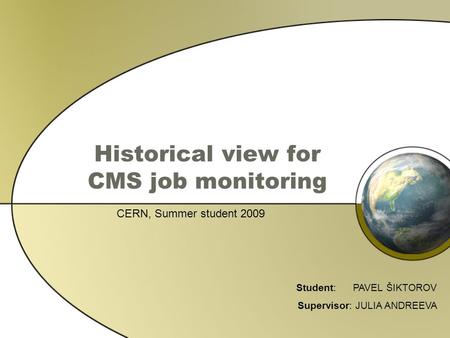 Historical view for CMS job monitoring CERN, Summer student 2009 Student: PAVEL ŠIKTOROV Supervisor: JULIA ANDREEVA.