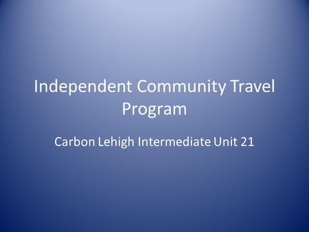 Independent Community Travel Program Carbon Lehigh Intermediate Unit 21.