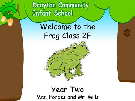 Welcome to the Frog Class 2F Year Two Mrs. Forbes and Mr. Mills.