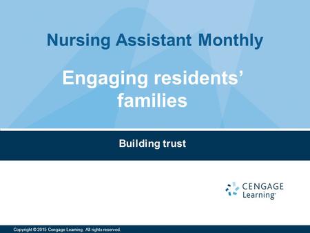 Nursing Assistant Monthly Copyright © 2015 Cengage Learning. All rights reserved. Building trust Engaging residents’ families.