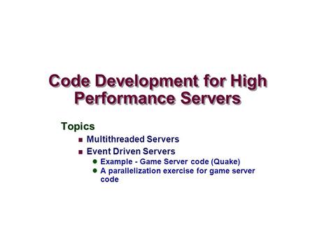 Code Development for High Performance Servers Topics Multithreaded Servers Event Driven Servers Example - Game Server code (Quake) A parallelization exercise.