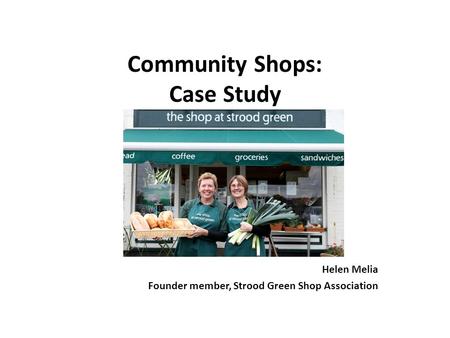 Community Shops: Case Study Helen Melia Founder member, Strood Green Shop Association.