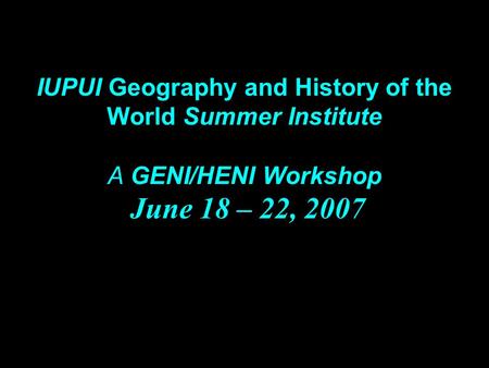 IUPUI Geography and History of the World Summer Institute A GENI/HENI Workshop June 18 – 22, 2007.