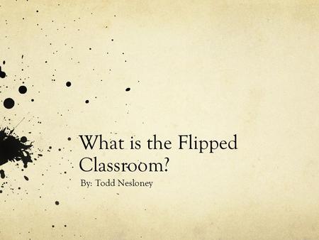 What is the Flipped Classroom? By: Todd Nesloney.