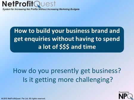 System for Increasing Net Profits Without Increasing Marketing Budgets  2010 NetProfitQuest Pte Ltd. All rights reserved. How to build your business brand.