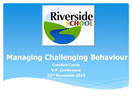 Managing Challenging Behaviour Caroline Currie V.P. Conference 22 nd November 2013.