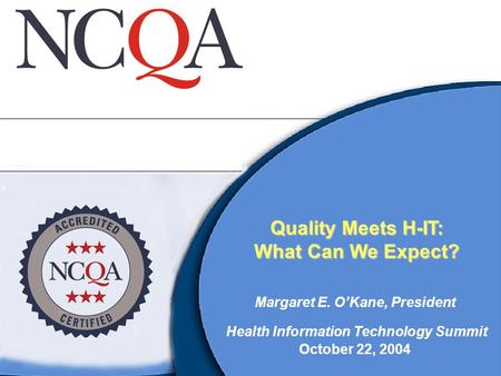 Quality Meets H-IT: What Can We Expect? Margaret E. O’Kane, President Health Information Technology Summit October 22, 2004.