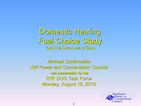 1 Domestic Heating Fuel Choice Study (aka The Direct Use of Gas) Michael Schilmoeller NW Power and Conservation Council web presentation for the web presentation.