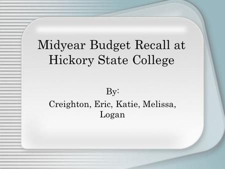 Midyear Budget Recall at Hickory State College By: Creighton, Eric, Katie, Melissa, Logan.