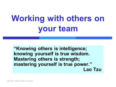 CSE 403, Spring 2008, Alverson Working with others on your team “Knowing others is intelligence; knowing yourself is true wisdom. Mastering others is strength;