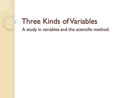 Three Kinds of Variables A study in variables and the scientific method.