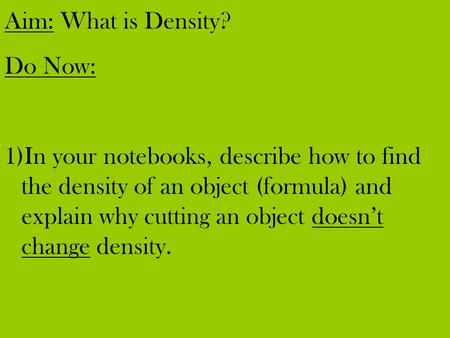 Aim: What is Density? Do Now: 1)In your notebooks, describe how to find the density of an object (formula) and explain why cutting an object doesn’t change.