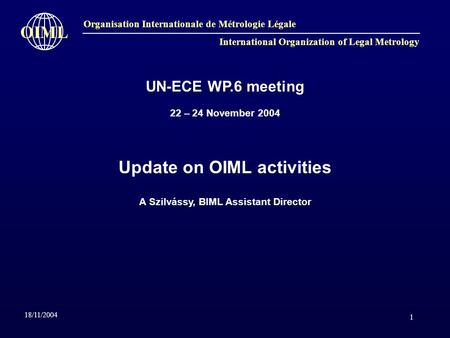 1 Organisation Internationale de Métrologie Légale International Organization of Legal Metrology OIML 18/11/2004 UN-ECE WP.6 meeting 22 – 24 November 2004.