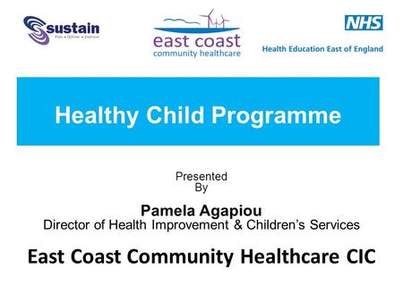 Presented By Pamela Agapiou Director of Health Improvement & Children’s Services East Coast Community Healthcare CIC Healthy Child Programme.