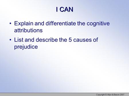 I CAN Explain and differentiate the cognitive attributions List and describe the 5 causes of prejudice Copyright © Allyn & Bacon 2007.