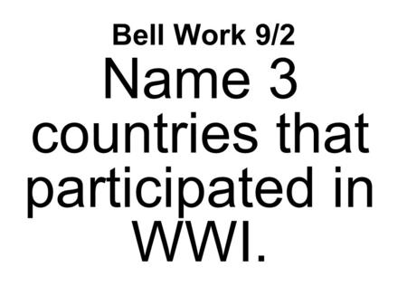 Bell Work 9/2 Name 3 countries that participated in WWI.