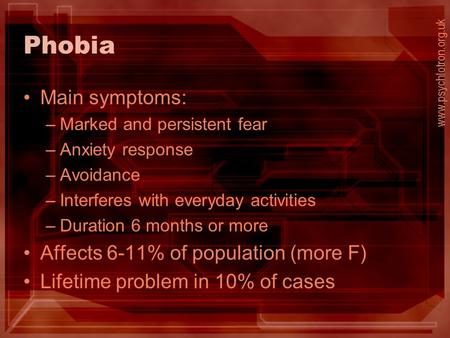 Phobia Main symptoms: –Marked and persistent fear –Anxiety response –Avoidance –Interferes with everyday activities –Duration 6 months or more Affects.