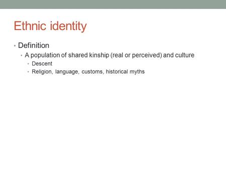 Ethnic identity Definition A population of shared kinship (real or perceived) and culture Descent Religion, language, customs, historical myths.