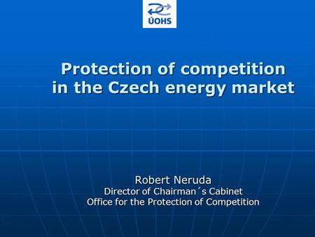 Protection of competition in the Czech energy market Robert Neruda Director of Chairman´s Cabinet Office for the Protection of Competition.