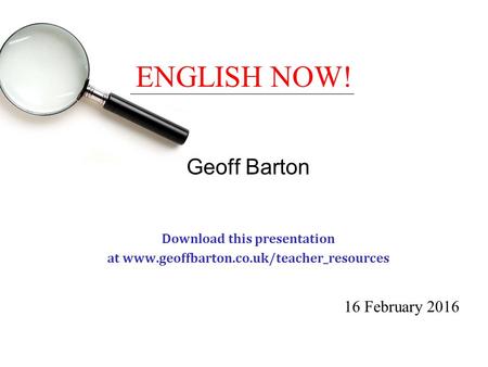 ENGLISH NOW! Geoff Barton Download this presentation at www.geoffbarton.co.uk/teacher_resources 16 February 2016.