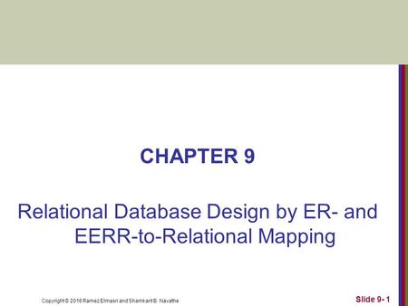 Copyright © 2016 Ramez Elmasri and Shamkant B. Navathe CHAPTER 9 Relational Database Design by ER- and EERR-to-Relational Mapping Slide 9- 1.