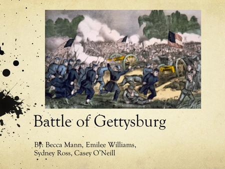 Battle of Gettysburg By: Becca Mann, Emilee Williams, Sydney Ross, Casey O’Neill.