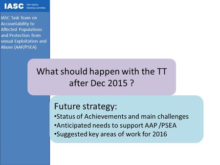 IASC Task Team on Accountability to Affected Populations and Protection from sexual Exploitation and Abuse (AAP/PSEA) What should happen with the TT after.